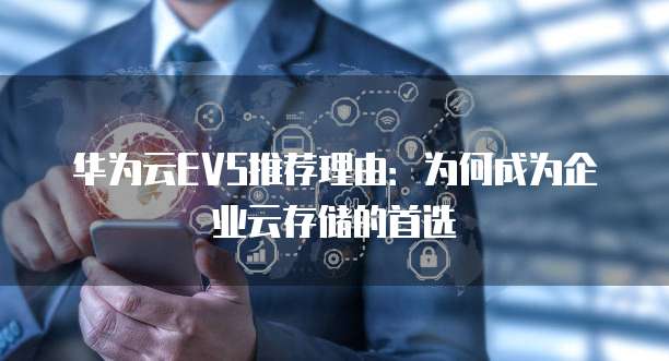 华为云EVS推荐理由:为何成为企业云存储的首选