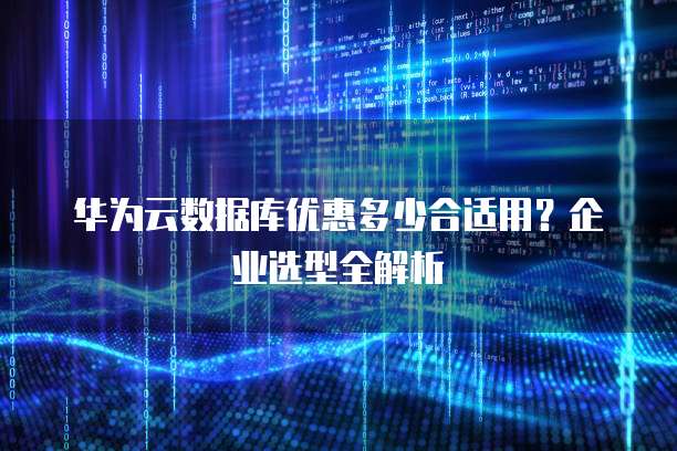 华为云数据库优惠多少合适用?企业选型全解析