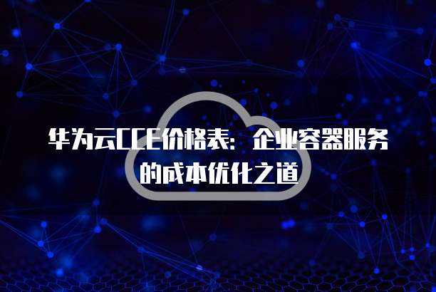 华为云CCE价格表:企业容器服务的成本优化之道