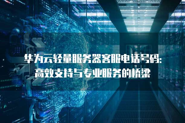 华为云轻量服务器客服电话号码:高效支持与专业服务的桥梁