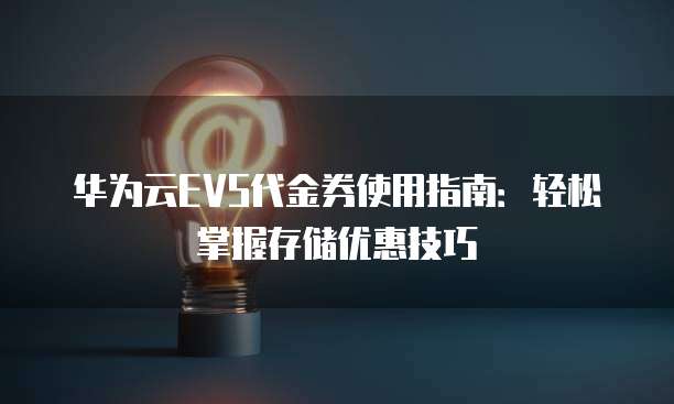 华为云EVS代金券使用指南:轻松掌握存储优惠技巧