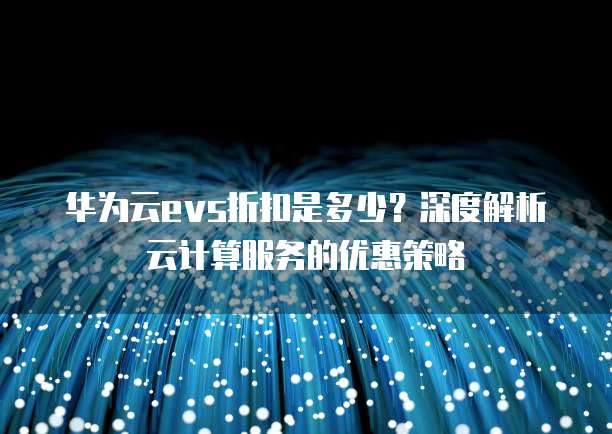 华为云evs折扣是多少?深度解析云计算服务的优惠策略