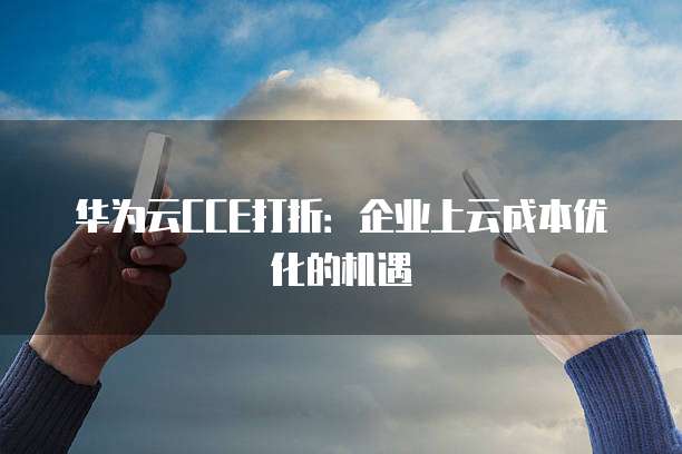 华为云CCE打折:企业上云成本优化的机遇