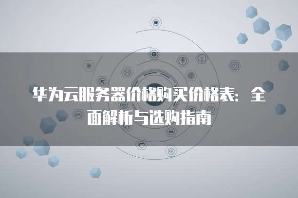 华为云服务器价格购买价格表:全面解析与选购指南