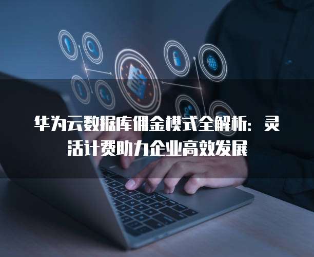 华为云数据库佣金模式全解析:灵活计费助力企业高效发展