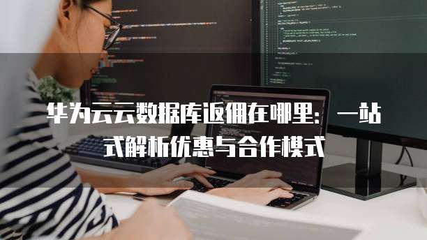 华为云云数据库返佣在哪里:一站式解析优惠与合作模式
