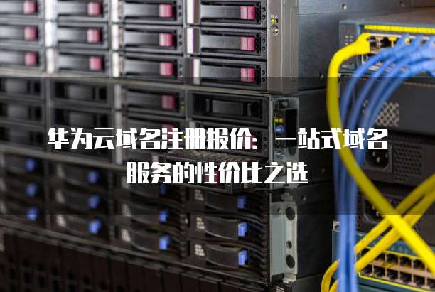 华为云域名注册报价:一站式域名服务的性价比之选