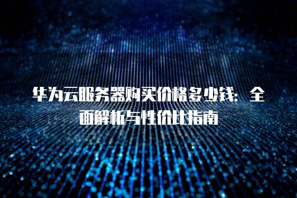 华为云服务器购买价格多少钱:全面解析与性价比指南
