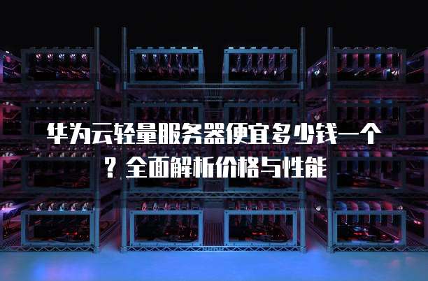 华为云轻量服务器便宜多少钱一个?全面解析价格与性能