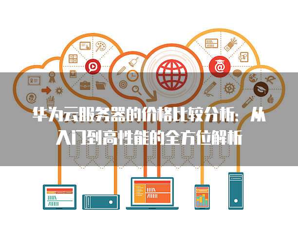 华为云服务器的价格比较分析:从入门到高性能的全方位解析