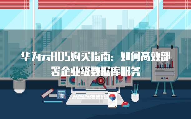 华为云RDS购买指南:如何高效部署企业级数据库服务