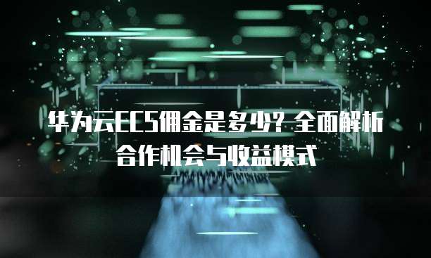 华为云ECS佣金是多少?全面解析合作机会与收益模式