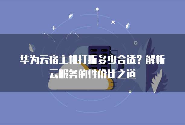 华为云宿主机打折多少合适?解析云服务的性价比之道