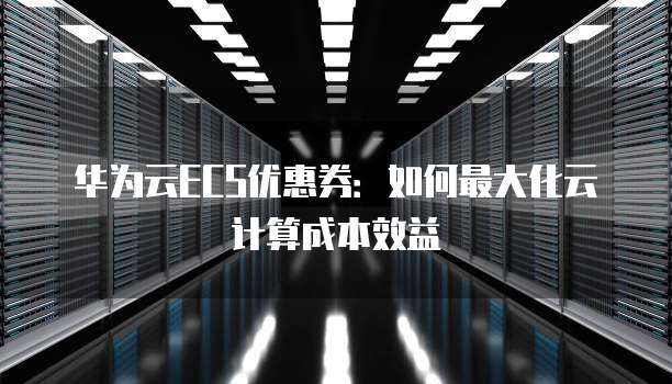华为云ECS优惠券:如何最大化云计算成本效益