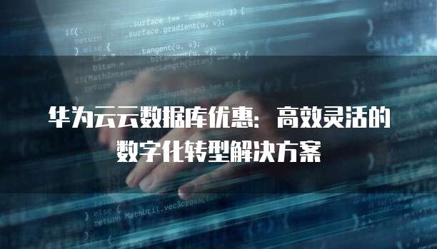 华为云云数据库优惠:高效灵活的数字化转型解决方案