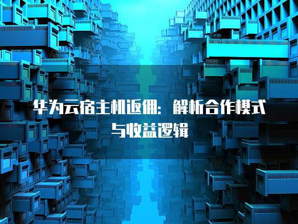 华为云宿主机返佣:解析合作模式与收益逻辑