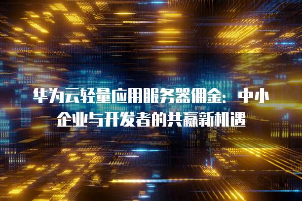 华为云轻量应用服务器佣金:中小企业与开发者的共赢新机遇