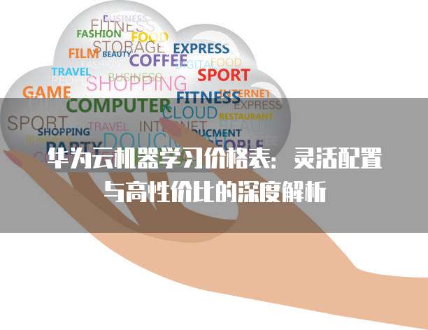 华为云机器学习价格表:灵活配置与高性价比的深度解析