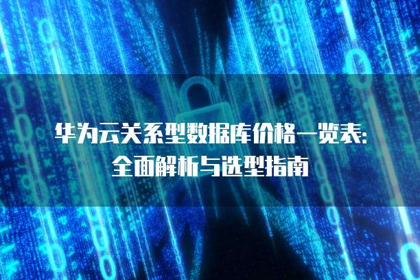 华为云关系型数据库价格一览表:全面解析与选型指南