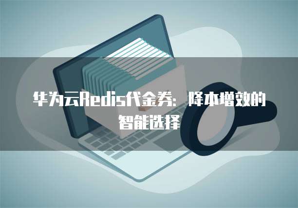 华为云Redis代金券:降本增效的智能选择