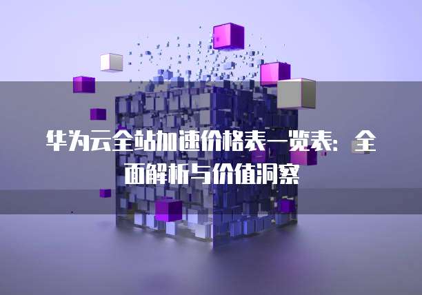 华为云全站加速价格表一览表:全面解析与价值洞察