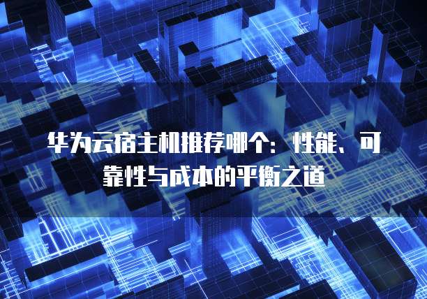 华为云宿主机推荐哪个:性能、可靠性与成本的平衡之道