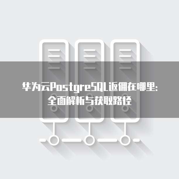 华为云PostgreSQL返佣在哪里:全面解析与获取路径