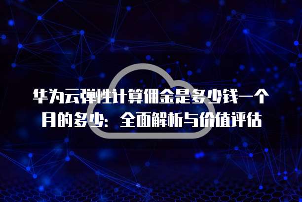 华为云弹性计算佣金是多少钱一个月的多少:全面解析与价值评估