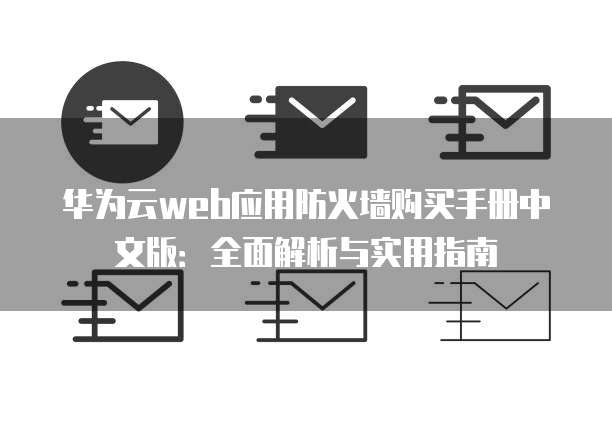 华为云web应用防火墙购买手册中文版:全面解析与实用指南