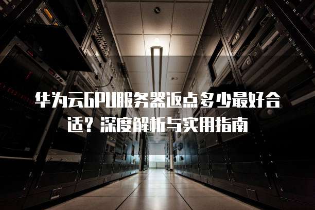 华为云GPU服务器返点多少最好合适?深度解析与实用指南