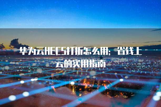 华为云HECS打折怎么用：省钱上云的实用指南