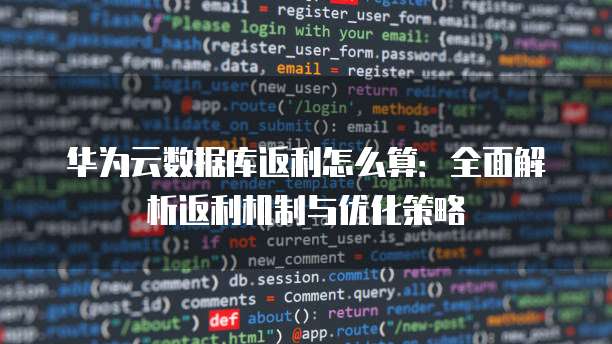 华为云数据库返利怎么算:全面解析返利机制与优化策略