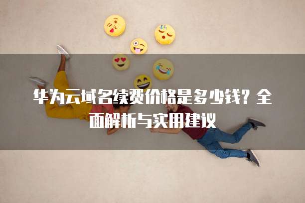 华为云域名续费价格是多少钱?全面解析与实用建议