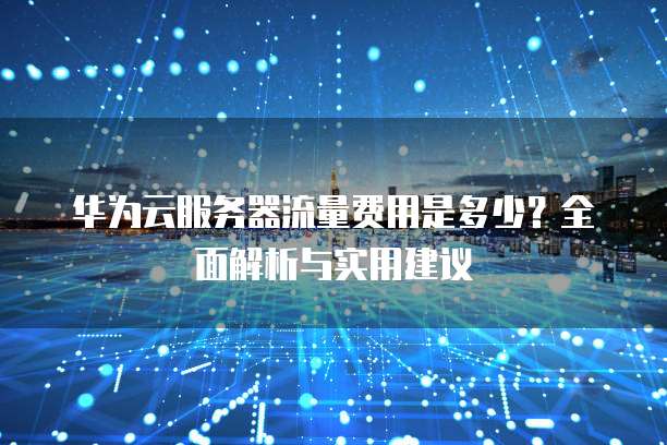 华为云服务器流量费用是多少?全面解析与实用建议