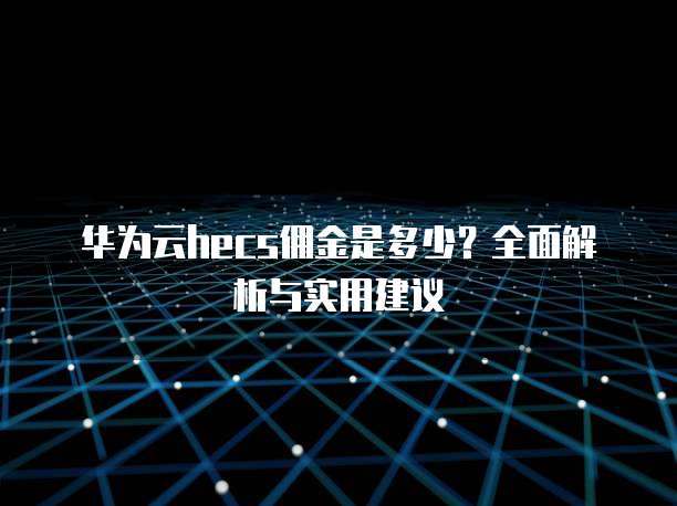 华为云hecs佣金是多少?全面解析与实用建议