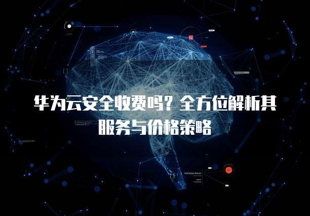 华为云安全收费吗?全方位解析其服务与价格策略