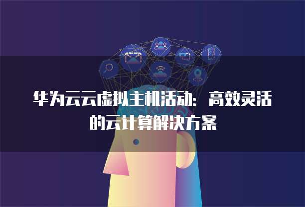 华为云云虚拟主机活动:高效灵活的云计算解决方案