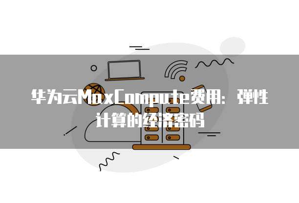 华为云MaxCompute费用：弹性计算的经济密码