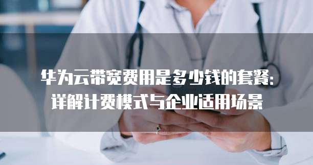 华为云带宽费用是多少钱的套餐：详解计费模式与企业适用场景
