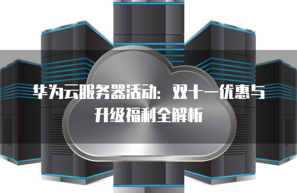 华为云服务器活动:双十一优惠与升级福利全解析
