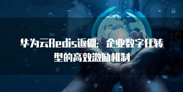 华为云Redis返佣：企业数字化转型的高效激励机制