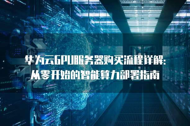 华为云GPU服务器购买流程详解:从零开始的智能算力部署指南