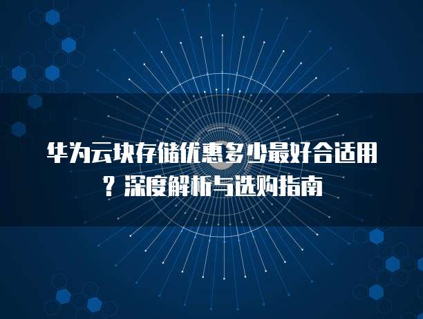 华为云块存储优惠多少最好合适用?深度解析与选购指南