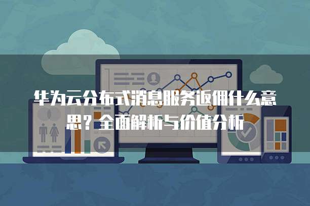 华为云分布式消息服务返佣什么意思?全面解析与价值分析