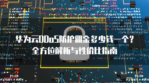 华为云DDoS防护佣金多少钱一个?全方位解析与性价比指南