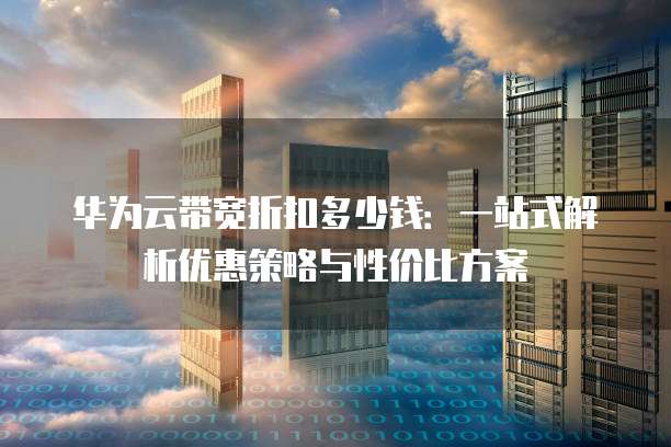 华为云带宽折扣多少钱:一站式解析优惠策略与性价比方案