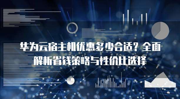 华为云宿主机优惠多少合适?全面解析省钱策略与性价比选择