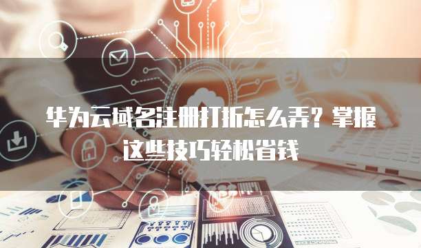 华为云域名注册打折怎么弄？掌握这些技巧轻松省钱