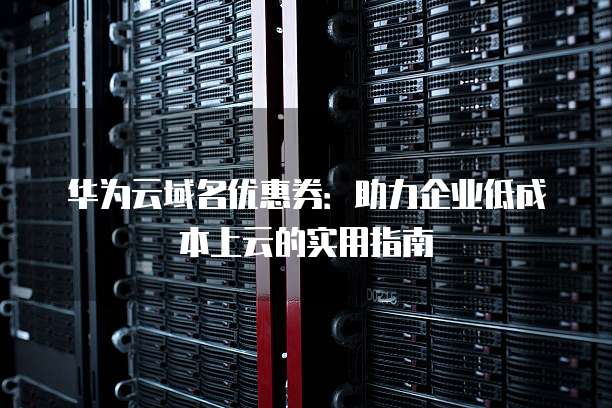 华为云域名优惠券：助力企业低成本上云的实用指南