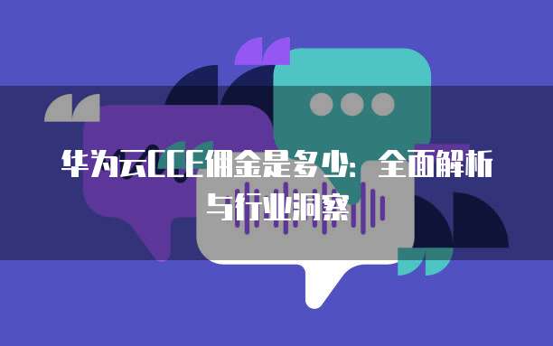 华为云CCE佣金是多少:全面解析与行业洞察